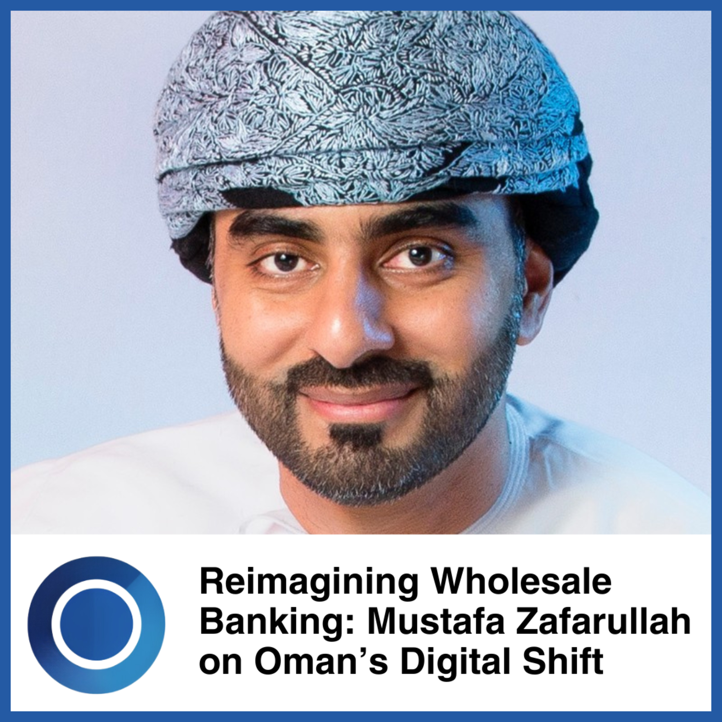Episode 63: Reimagining Wholesale Banking: Mustafa Zafarullah on Oman’s Digital Shift